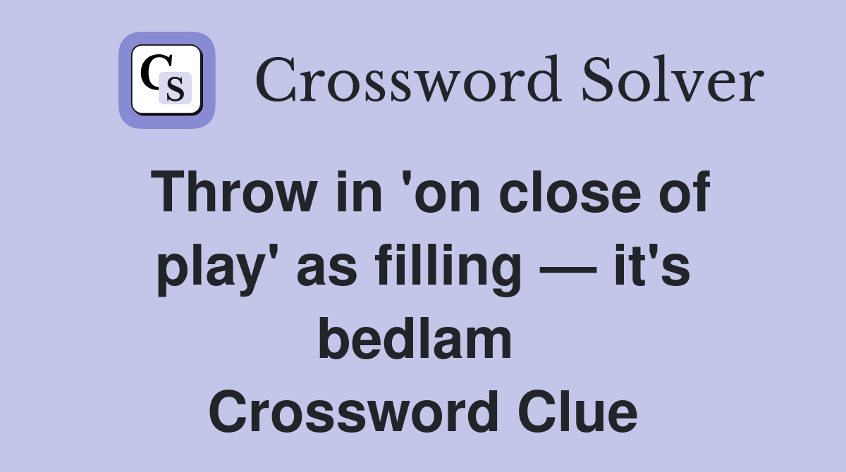 Throw in 'on close of play' as filling — it's bedlam  Crossword Clue