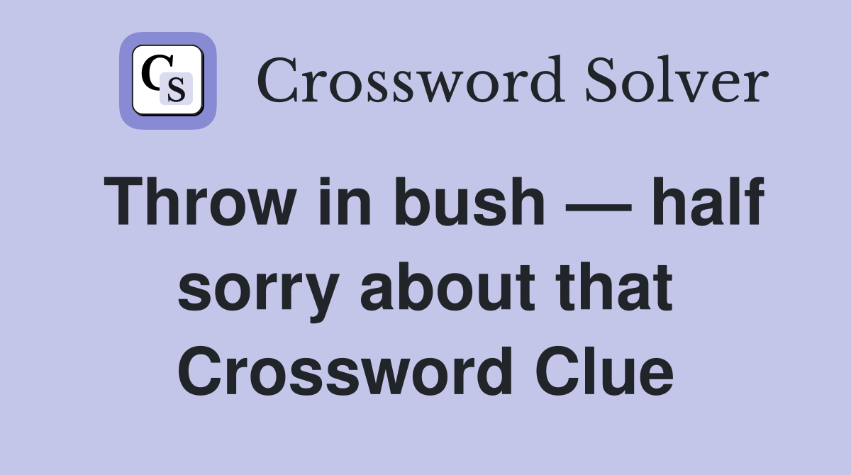 Throw in bush — half sorry about that Crossword Clue