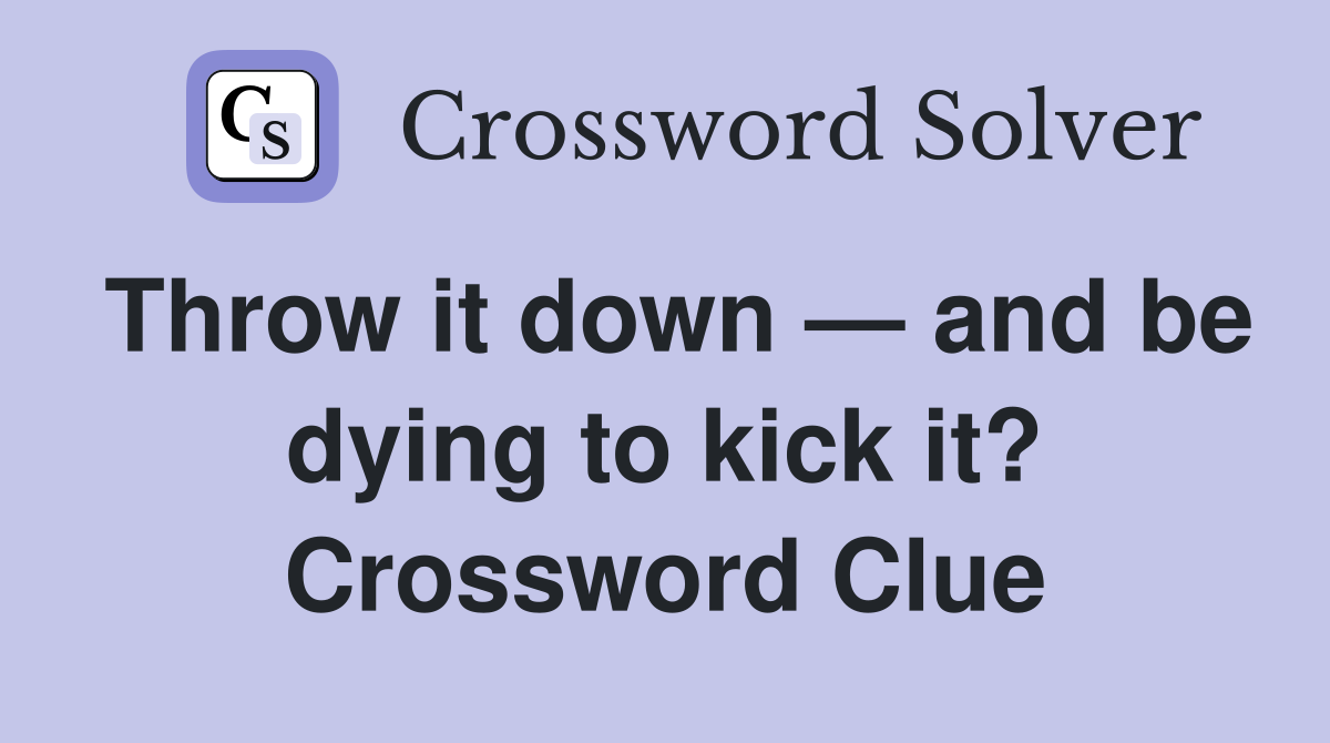 Throw it down — and be dying to kick it? Crossword Clue