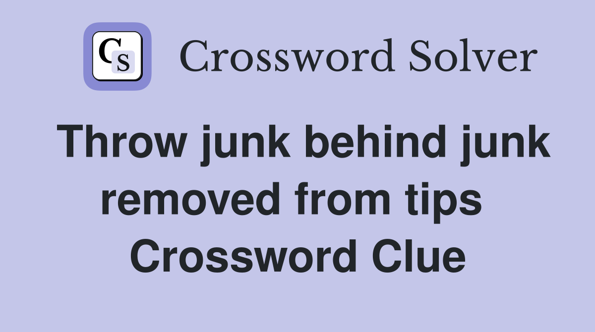 Throw junk behind junk removed from tips  Crossword Clue