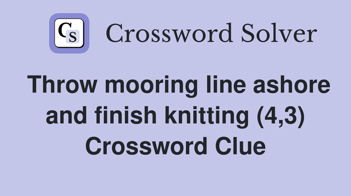 Throw mooring line ashore and finish knitting (4 3) Crossword Clue