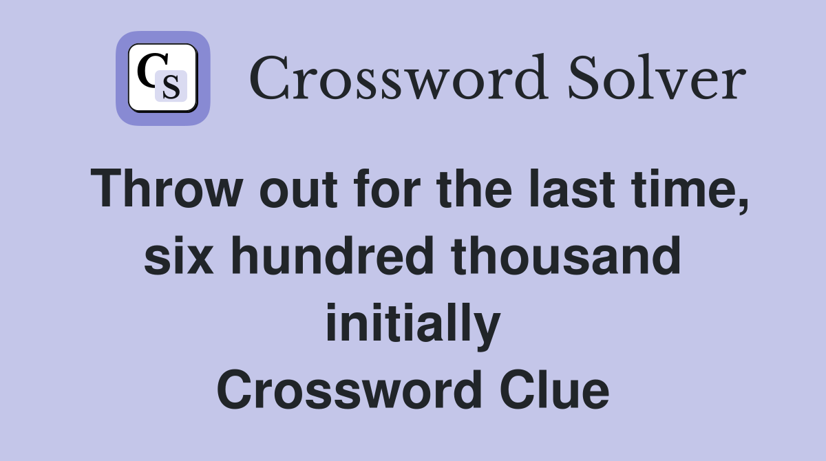 Throw out for the last time, six hundred thousand initially Crossword Clue