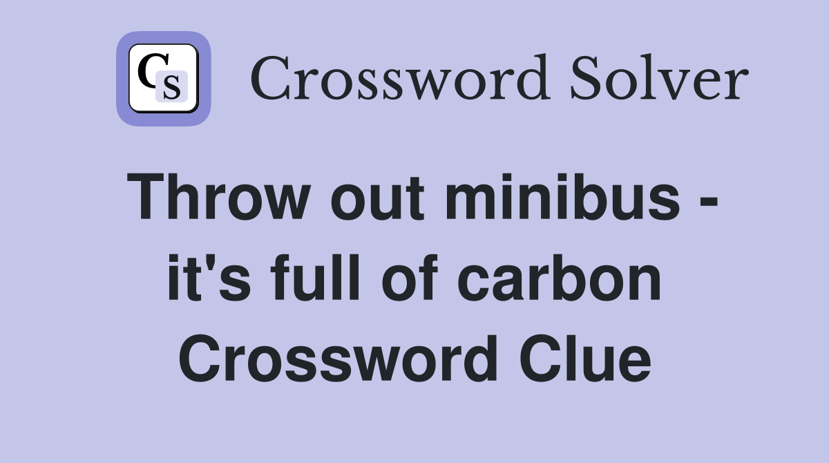 Throw out minibus - it's full of carbon Crossword Clue