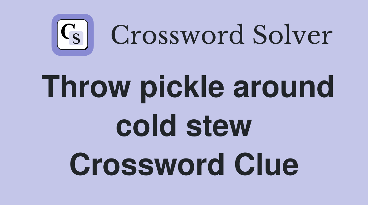 Throw pickle around cold stew Crossword Clue
