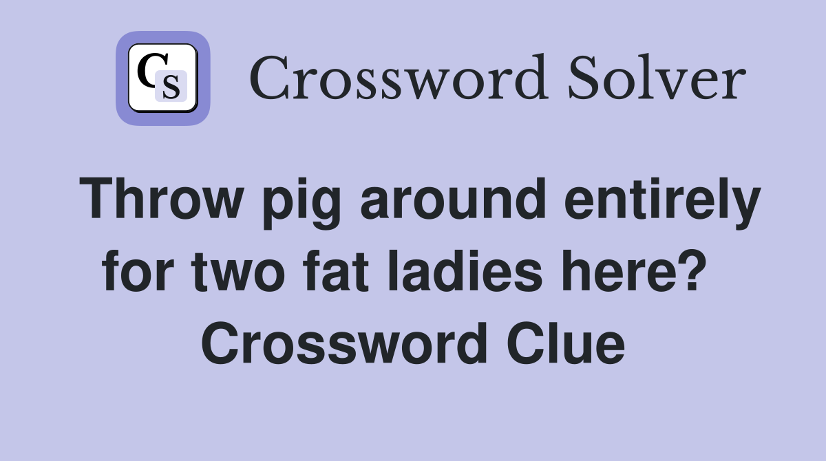 Throw pig around entirely for two fat ladies here?  Crossword Clue