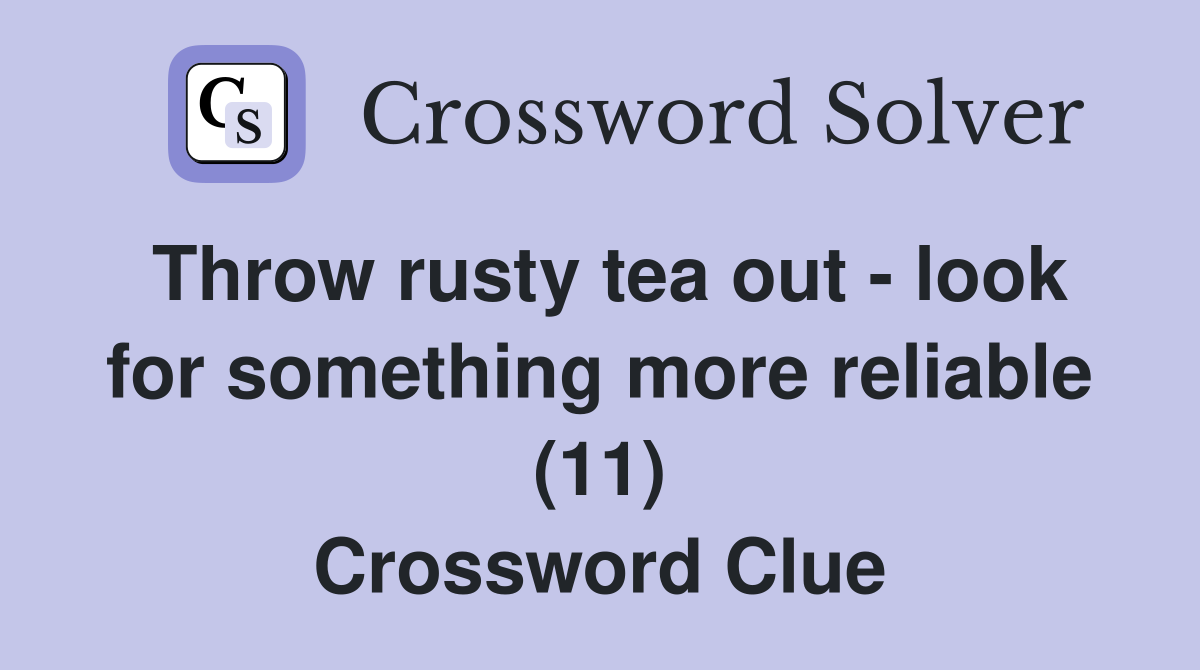 Throw rusty tea out - look for something more reliable (11) Crossword Clue