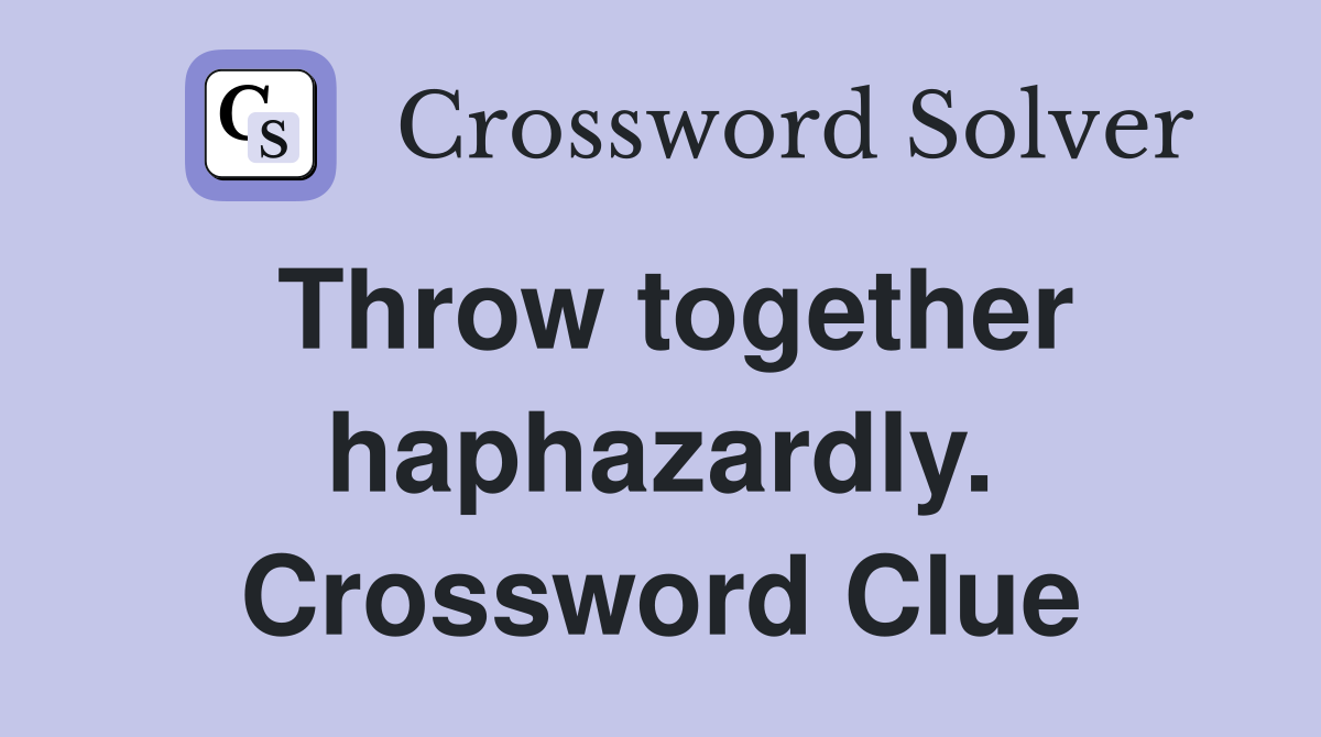 Throw together haphazardly. Crossword Clue