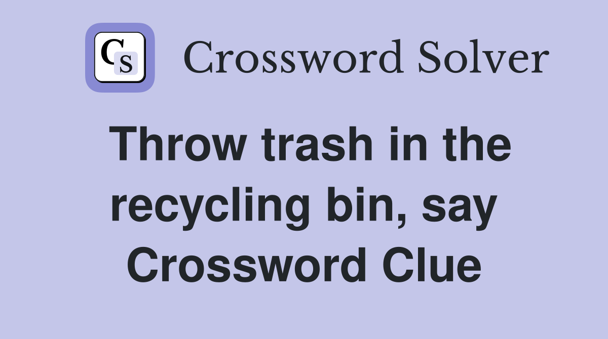 Throw trash in the recycling bin, say Crossword Clue