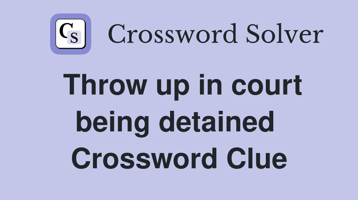 Throw up in court being detained  Crossword Clue