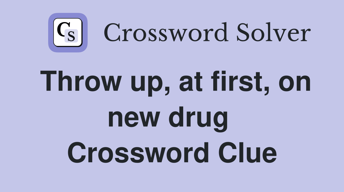 Throw up, at first, on new drug  Crossword Clue