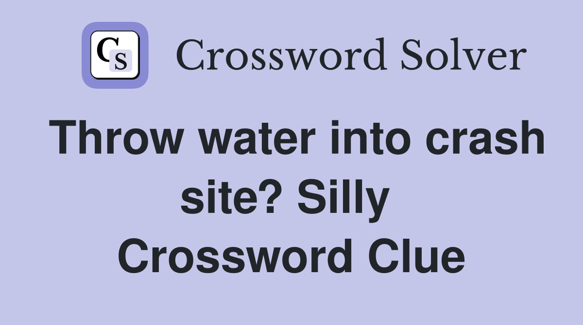 Throw water into crash site? Silly  Crossword Clue