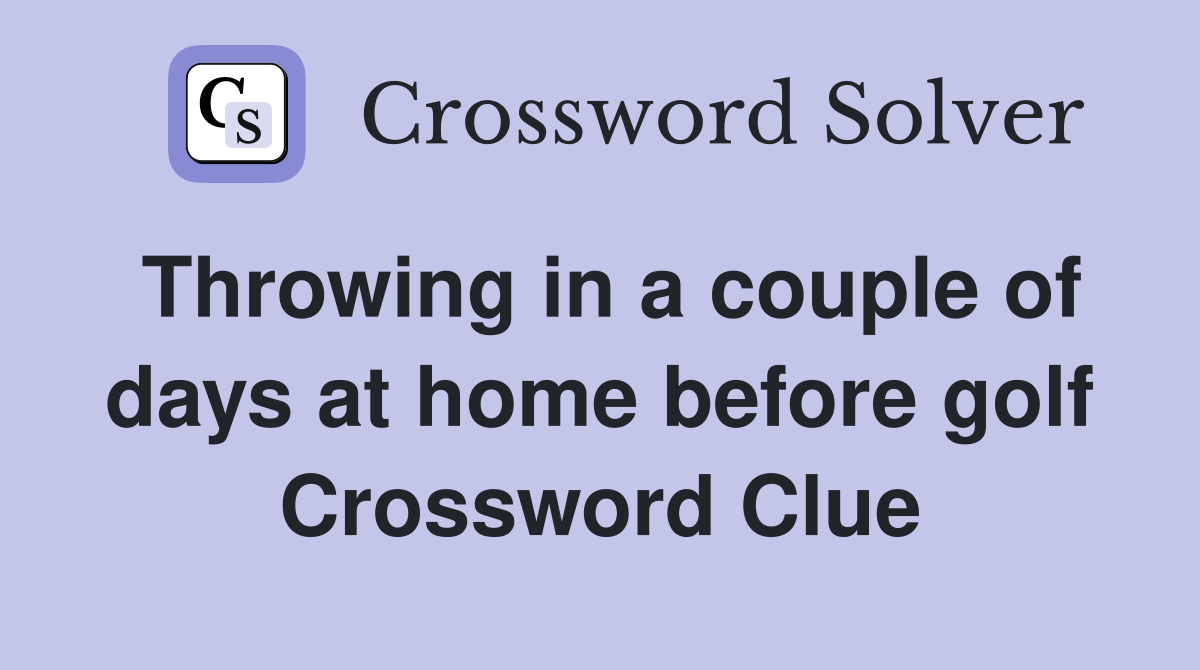 Throwing in a couple of days at home before golf Crossword Clue