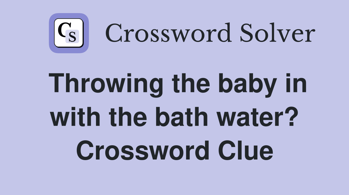 Throwing the baby in with the bath water? Crossword Clue