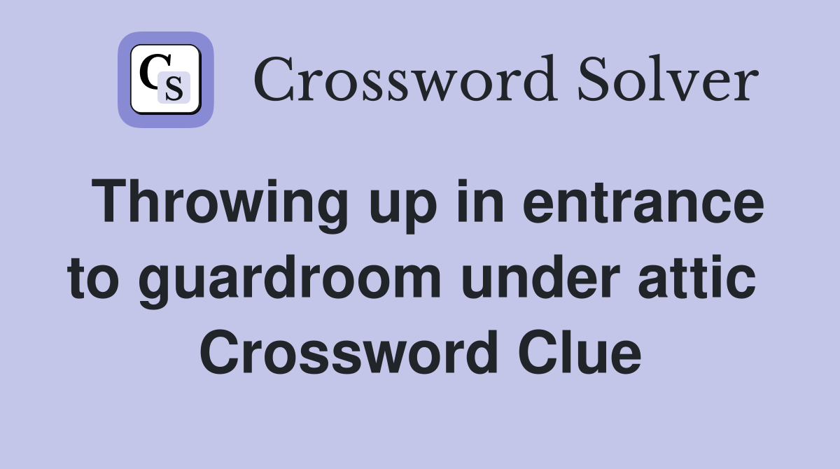 Throwing up in entrance to guardroom under attic  Crossword Clue