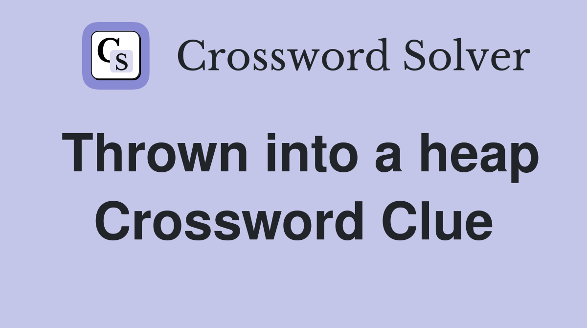 Thrown into a heap Crossword Clue