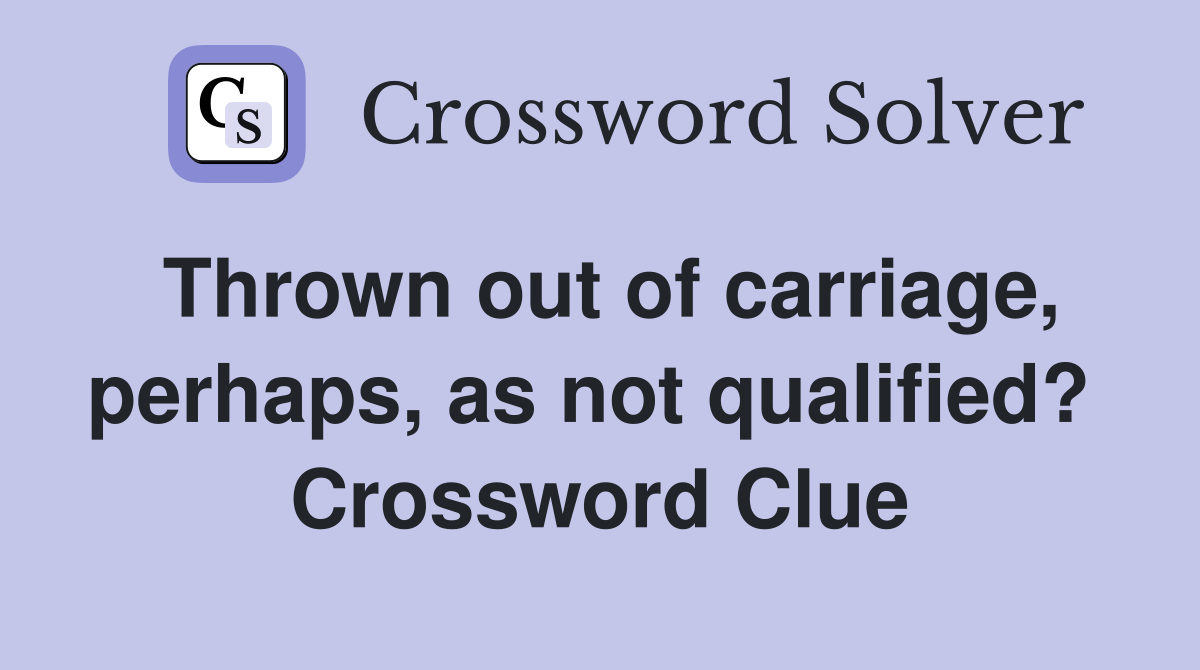 Thrown out of carriage, perhaps, as not qualified?  Crossword Clue