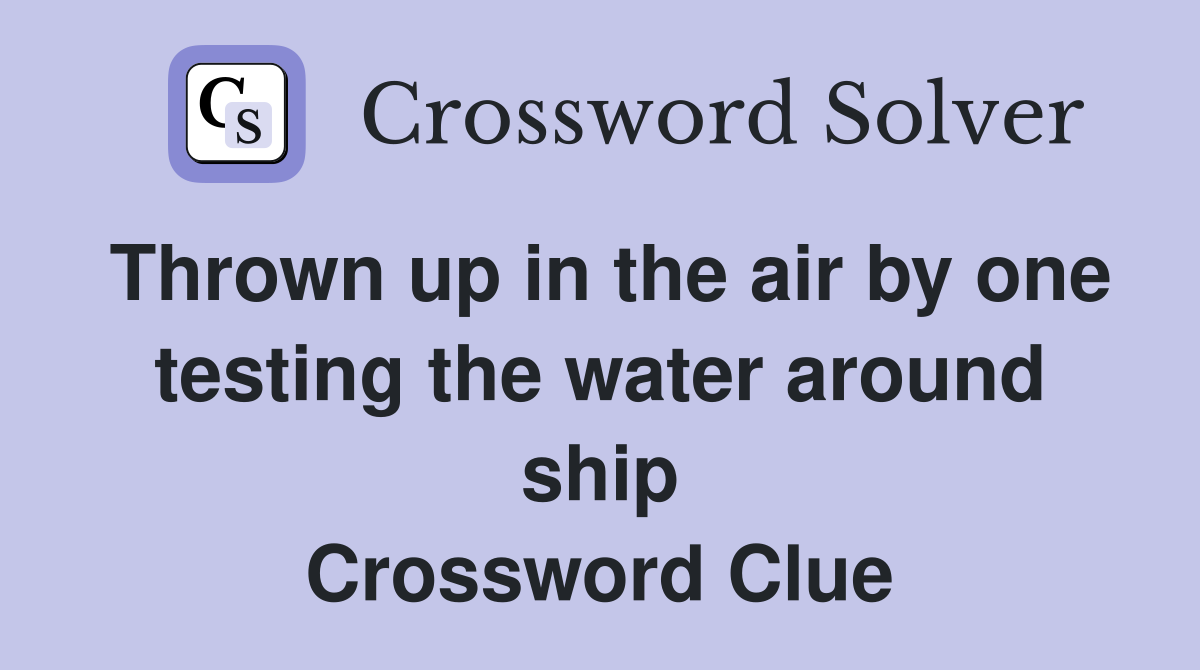 Thrown up in the air by one testing the water around ship Crossword Clue