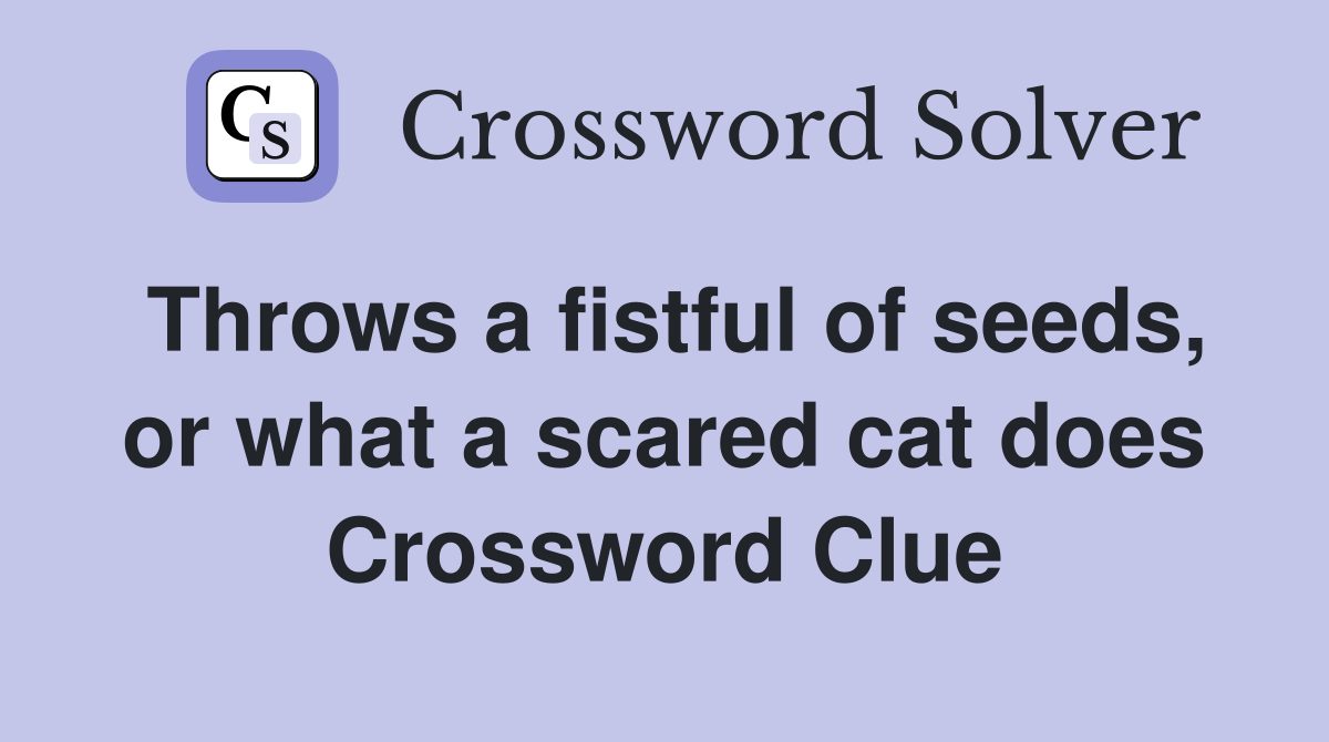Throws a fistful of seeds, or what a scared cat does Crossword Clue