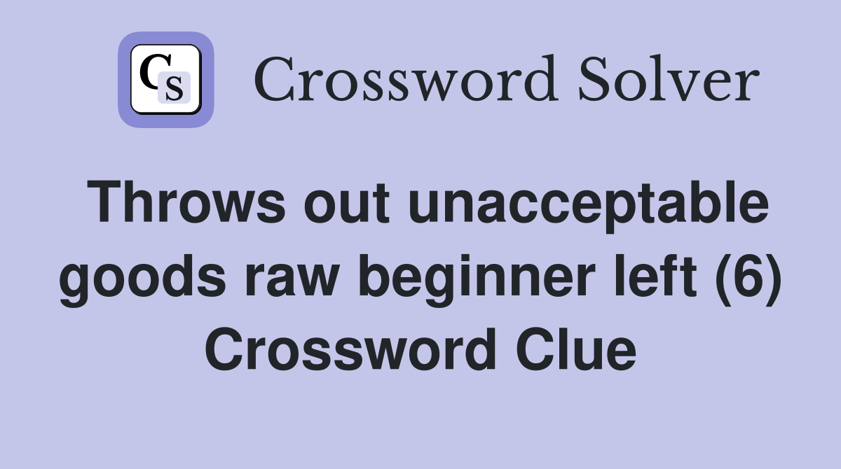 Throws out unacceptable goods raw beginner left (6) Crossword Clue