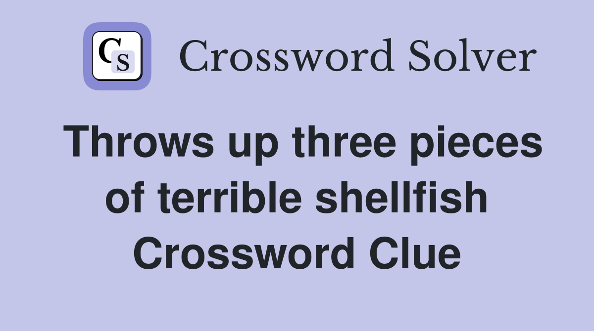 Throws up three pieces of terrible shellfish Crossword Clue