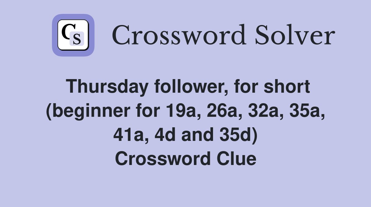 Thursday follower, for short (beginner for 19a, 26a, 32a, 35a, 41a, 4d and 35d) Crossword Clue