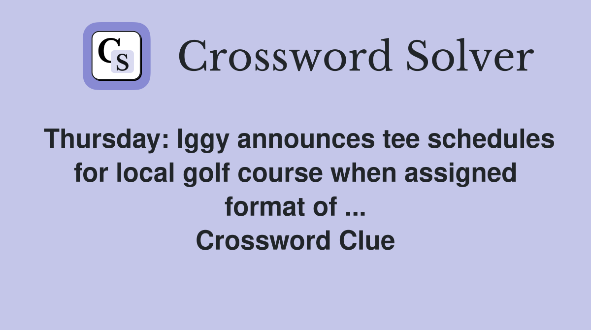 Thursday: Iggy announces tee schedules for local golf course when assigned format of ... Crossword Clue