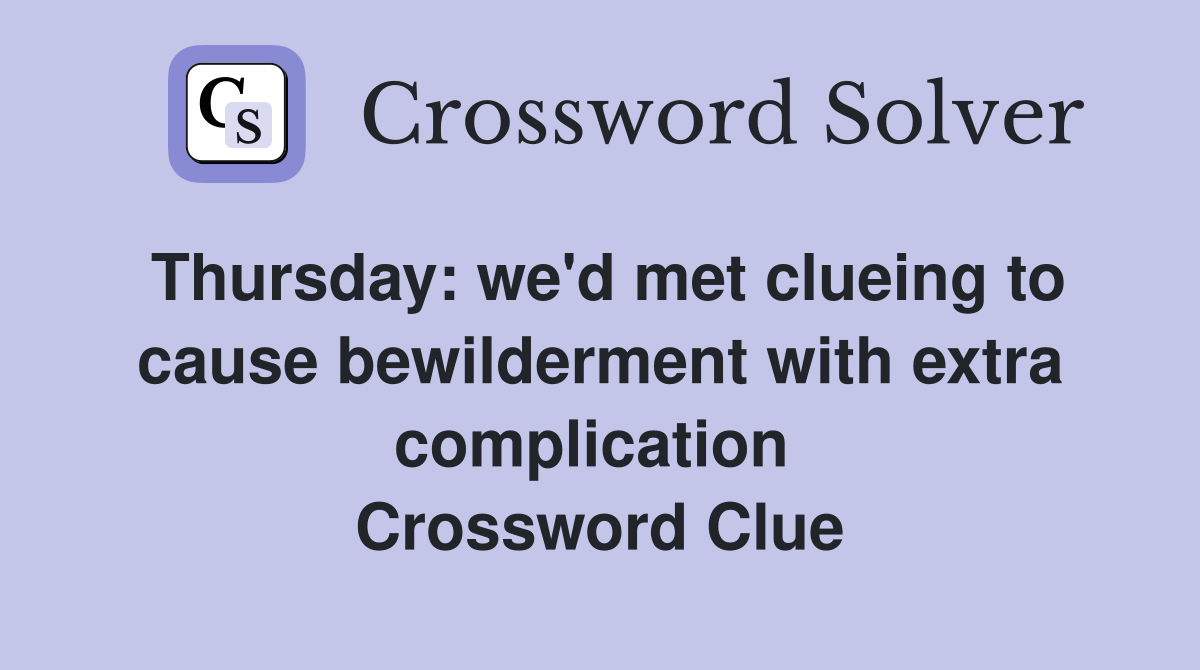 Thursday: we'd met clueing to cause bewilderment with extra complication  Crossword Clue