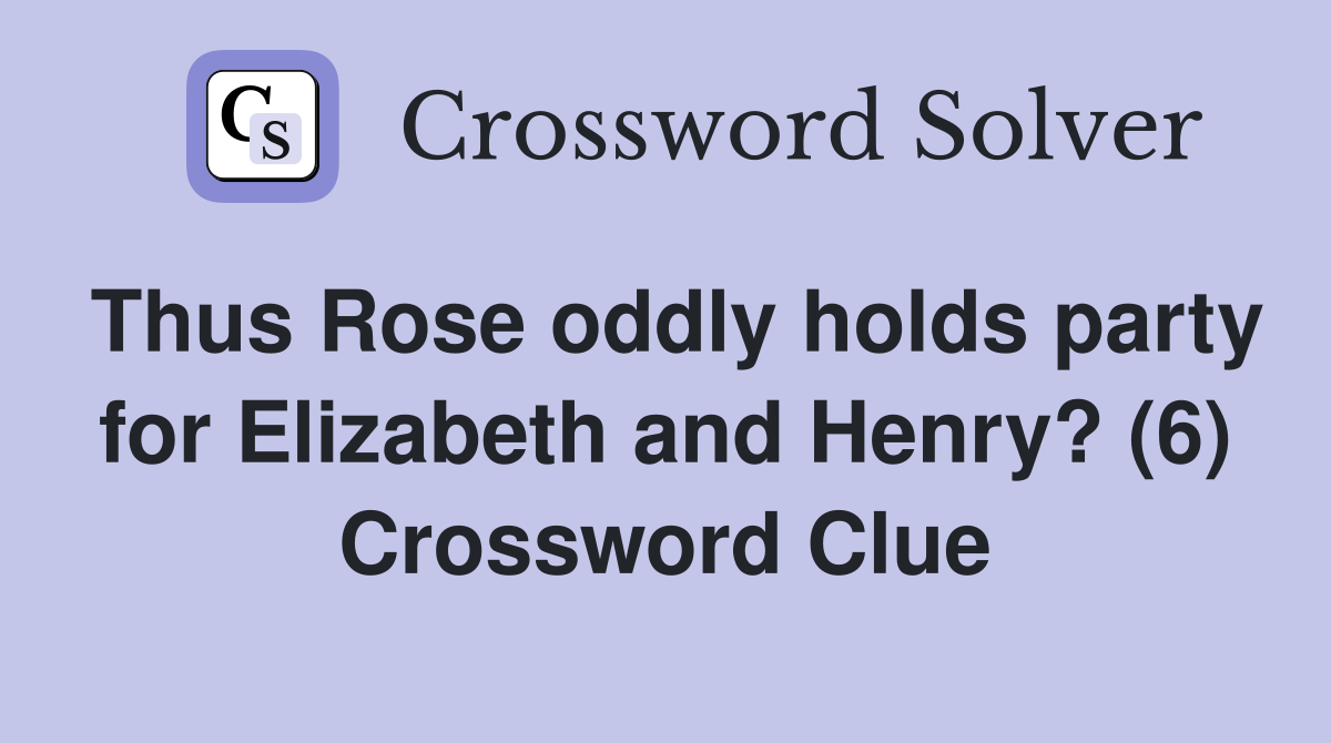 Thus Rose oddly holds party for Elizabeth and Henry? (6) Crossword Clue