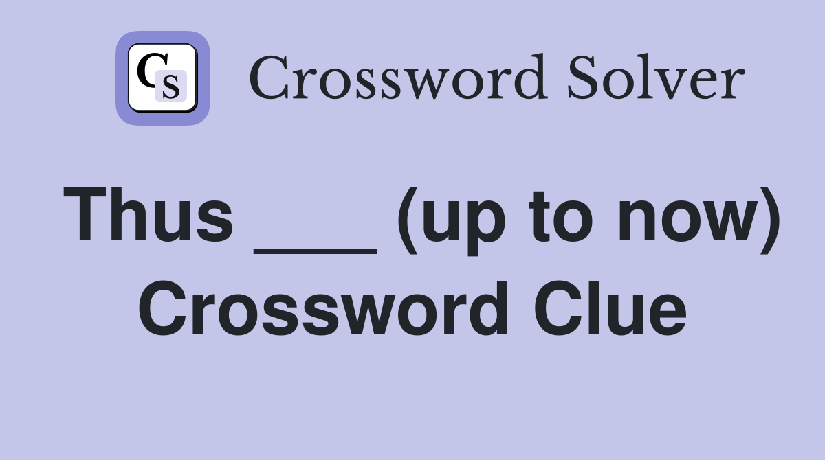 Thus ___ (up to now) Crossword Clue
