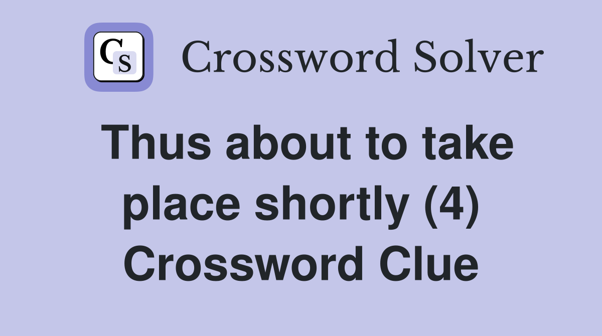 Thus about to take place shortly (4) Crossword Clue