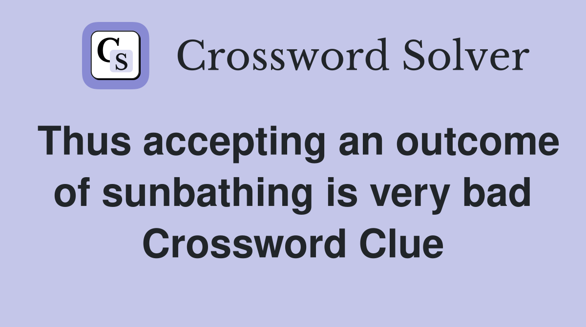 Thus accepting an outcome of sunbathing is very bad Crossword Clue