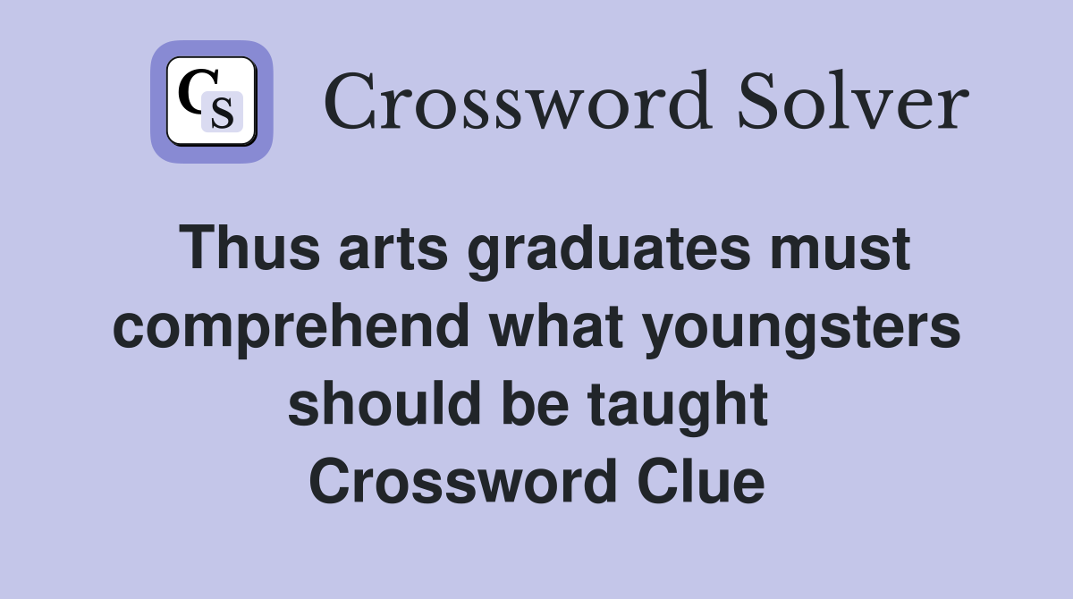 Thus arts graduates must comprehend what youngsters should be taught  Crossword Clue