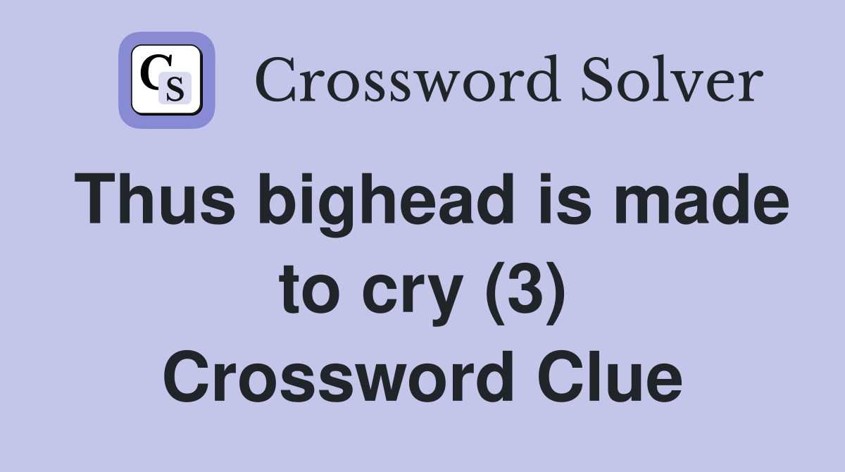 Thus bighead is made to cry (3) Crossword Clue