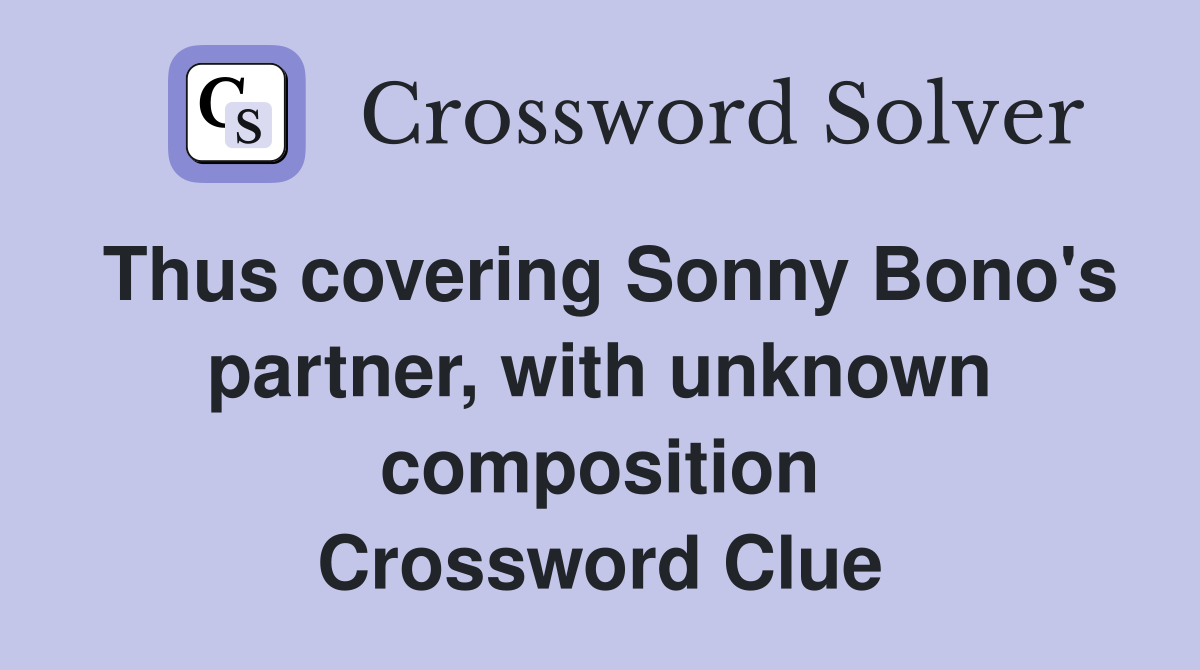 Thus covering Sonny Bono's partner, with unknown composition Crossword Clue