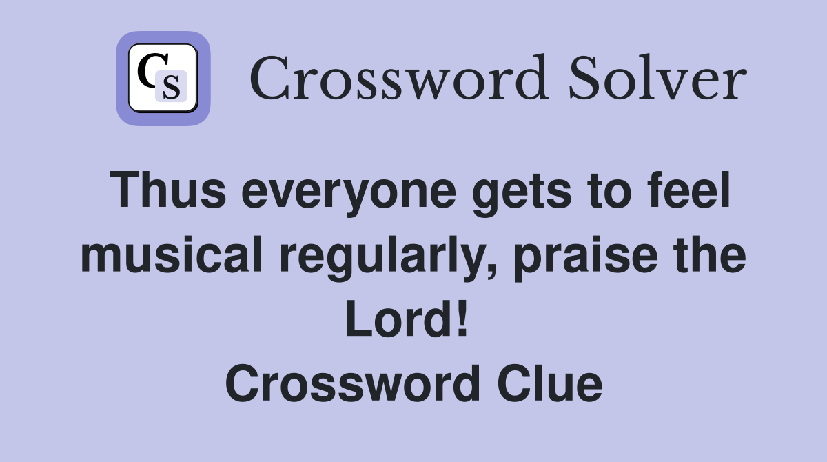 Thus everyone gets to feel musical regularly, praise the Lord!  Crossword Clue