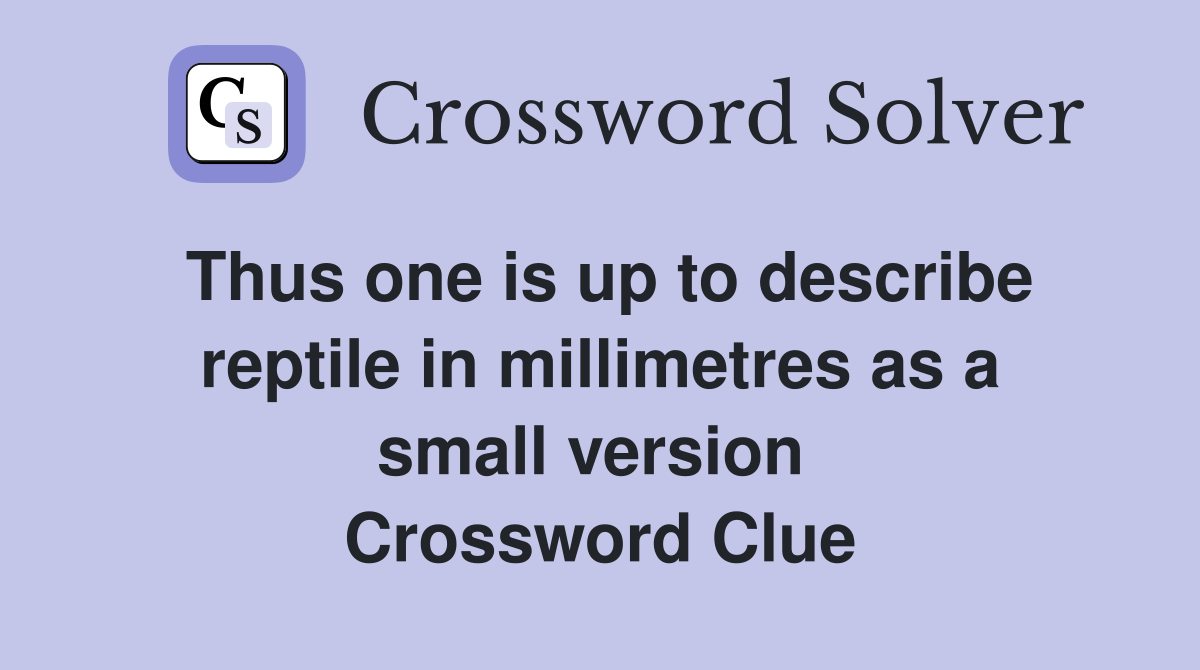 Thus one is up to describe reptile in millimetres as a small version  Crossword Clue