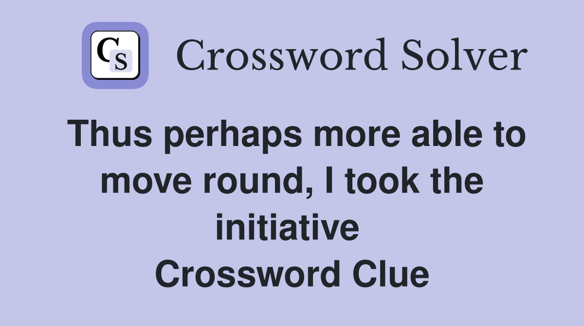 Thus perhaps more able to move round, I took the initiative  Crossword Clue