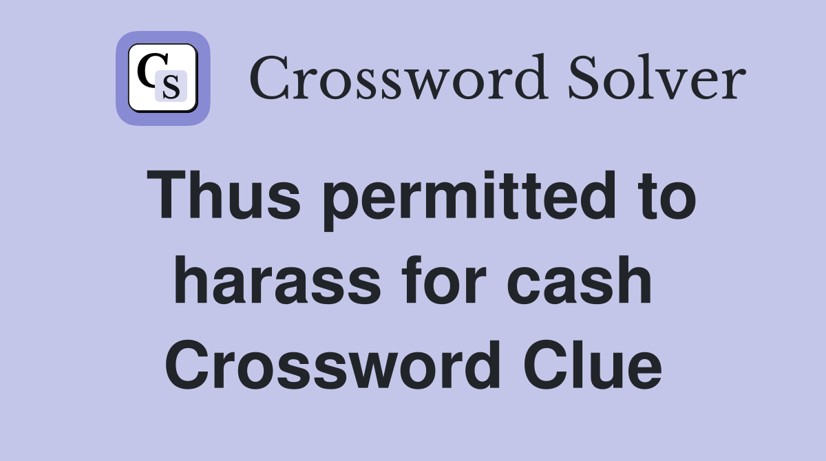 Thus permitted to harass for cash Crossword Clue