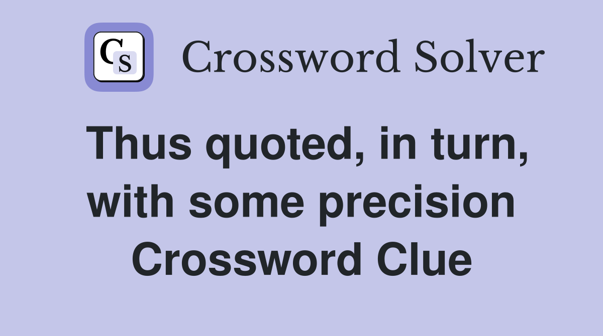 Thus quoted, in turn, with some precision Crossword Clue