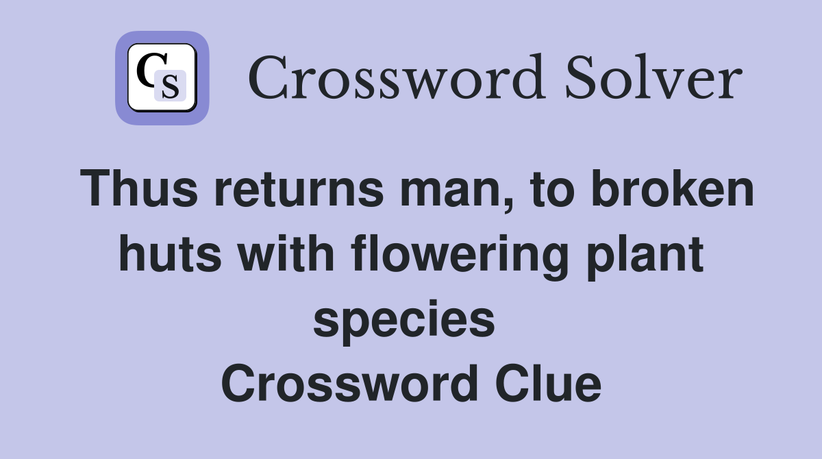 Thus returns man, to broken huts with flowering plant species  Crossword Clue
