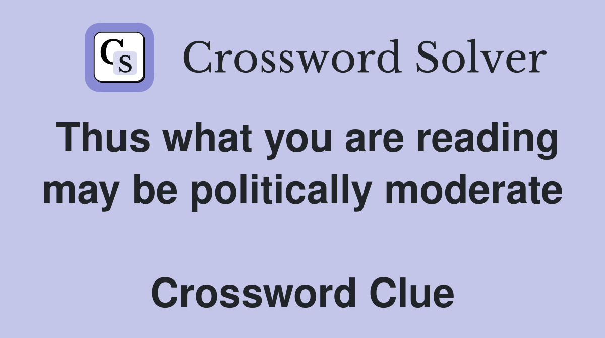Thus what you are reading may be politically moderate  Crossword Clue