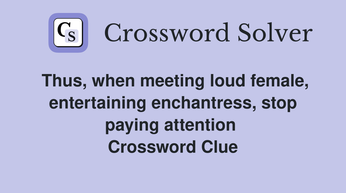 Thus, when meeting loud female, entertaining enchantress, stop paying attention  Crossword Clue