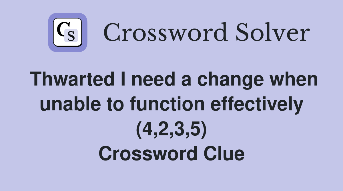 Thwarted I need a change when unable to function effectively (4,2,3,5) Crossword Clue