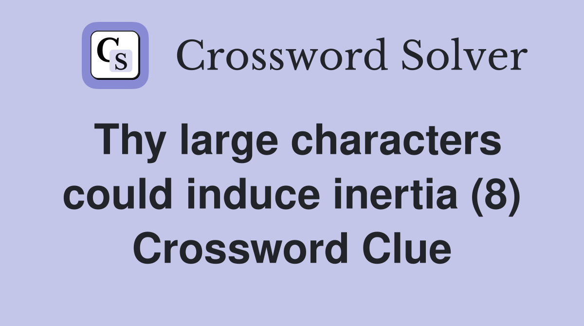 Thy large characters could induce inertia (8) Crossword Clue