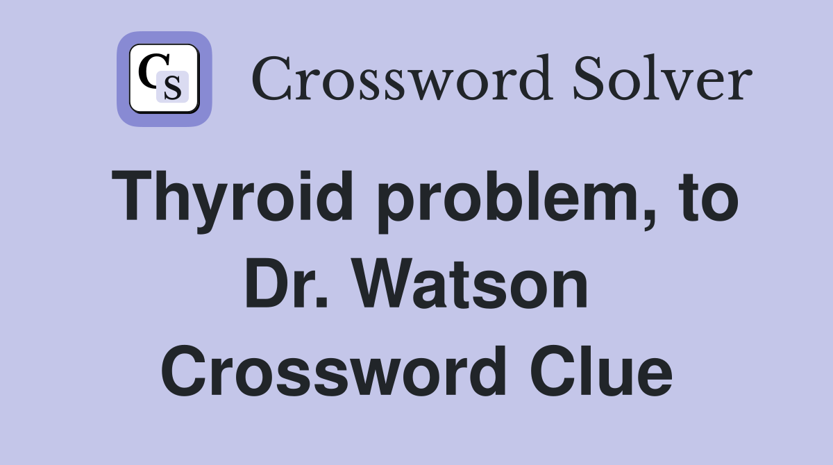 Thyroid problem, to Dr. Watson Crossword Clue