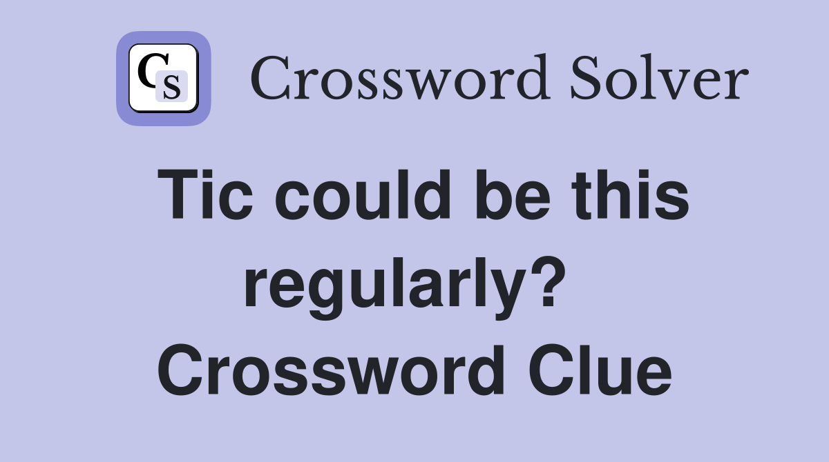 Tic could be this regularly?  Crossword Clue