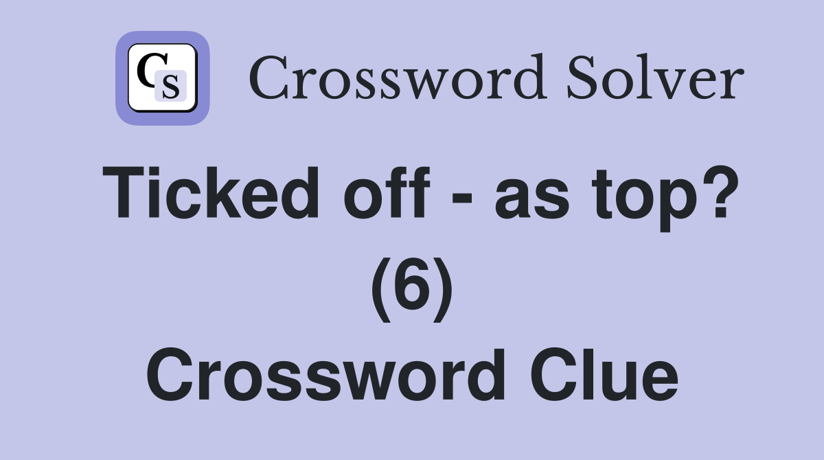 Ticked off - as top? (6) Crossword Clue