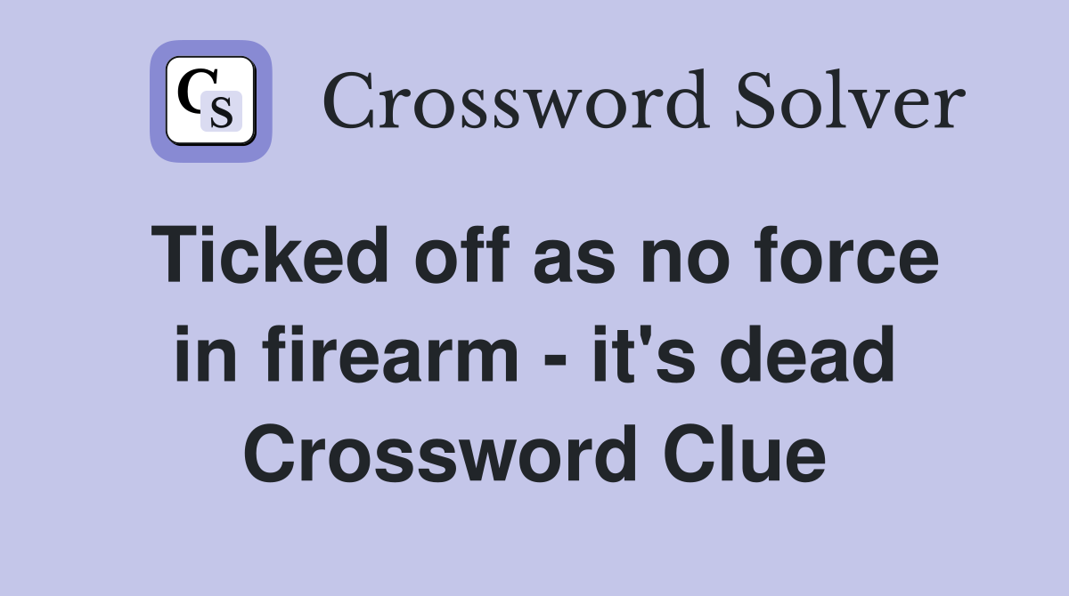 Ticked off as no force in firearm - it's dead Crossword Clue