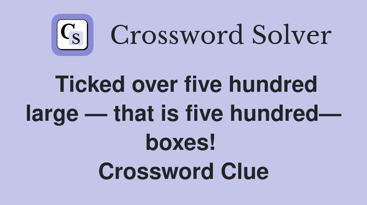 Ticked over five hundred large — that is five hundred— boxes!  Crossword Clue