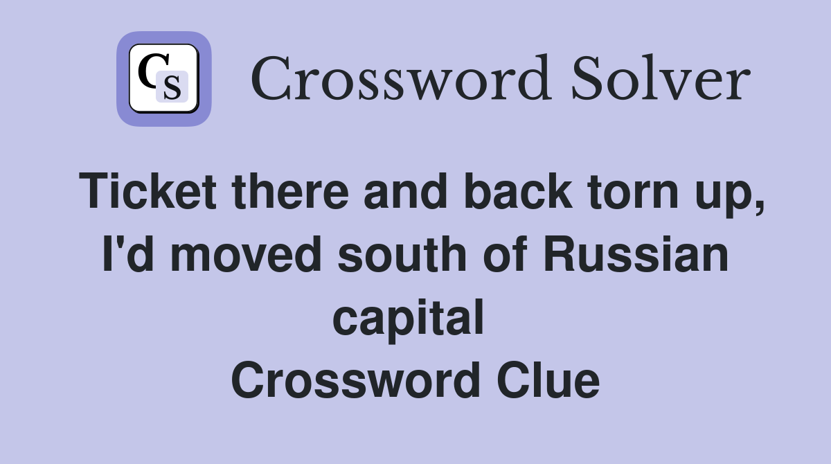 Ticket there and back torn up, I'd moved south of Russian capital  Crossword Clue